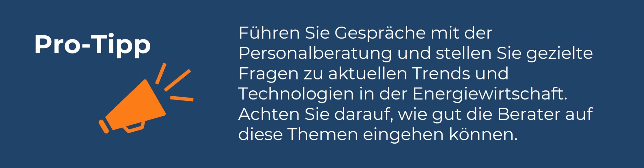 Infobox mit der Überschrift ‚Pro-Tipp‘ und einem Megafon-Symbol in Orange. Daneben der Text: ‚Führen Sie Gespräche mit der Personalberatung und stellen Sie gezielte Fragen zu aktuellen Trends und Technologien in der Energiewirtschaft. Achten Sie darauf, wie gut die Berater auf diese Themen eingehen können.‘ Die Grafik gibt einen praktischen Tipp für die Auswahl einer Personalberatung im Bereich der Energiewirtschaft.