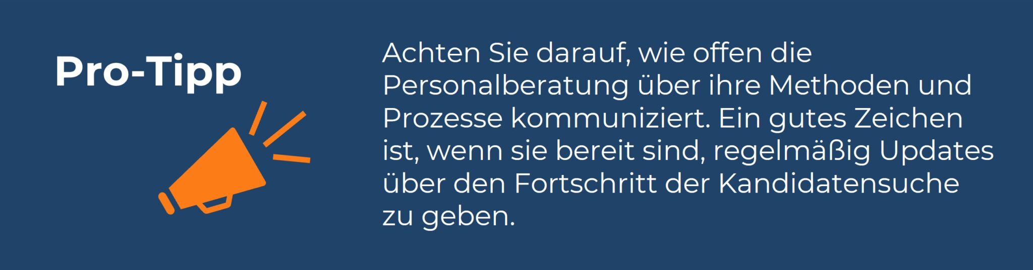 „Infobox mit der Überschrift ‚Pro-Tipp‘ und einem orangefarbenen Megafon-Symbol. Der Text lautet: ‚Achten Sie darauf, wie offen die Personalberatung über ihre Methoden und Prozesse kommuniziert. Ein gutes Zeichen ist, wenn sie bereit sind, regelmäßig Updates über den Fortschritt der Kandidatensuche zu geben.‘ Die Infobox gibt einen Hinweis zur Transparenz und Kommunikation in der Personalberatung.